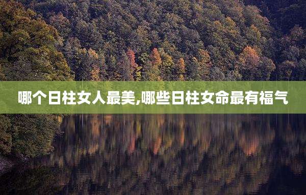哪个日柱女人最美,哪些日柱女命最有福气
