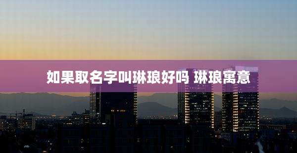 如果取名字叫琳琅好吗 琳琅寓意