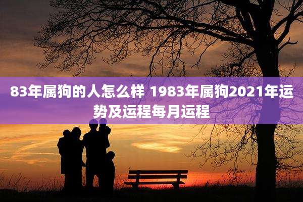 83年属狗的人怎么样 1983年属狗2021年运势及运程每月运程