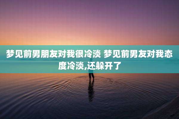梦见前男朋友对我很冷淡 梦见前男友对我态度冷淡,还躲开了