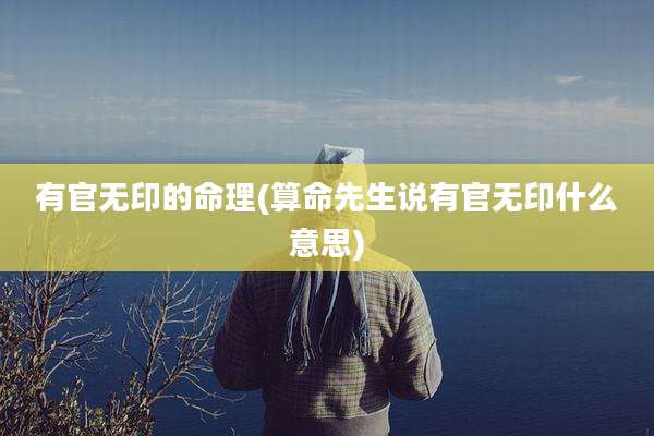 有官无印的命理(算命先生说有官无印什么意思)