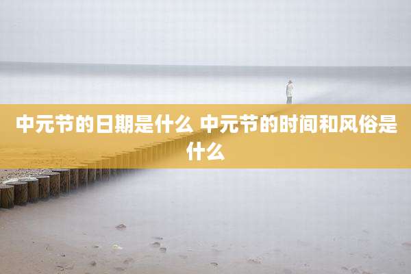 中元节的日期是什么 中元节的时间和风俗是什么
