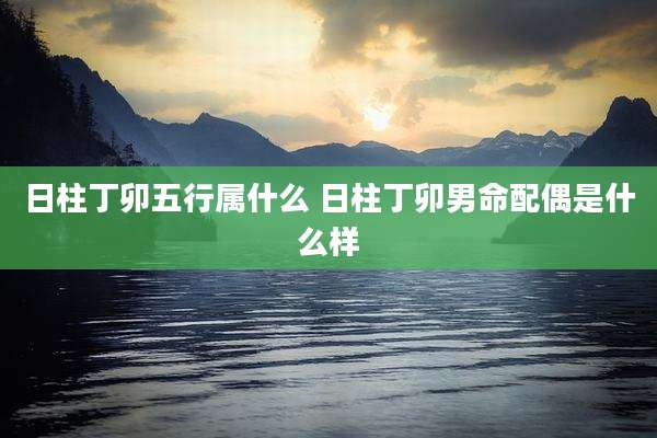 日柱丁卯五行属什么 日柱丁卯男命配偶是什么样