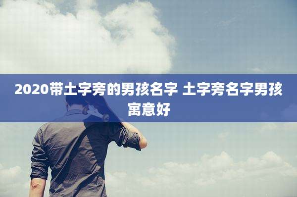 2020带土字旁的男孩名字 土字旁名字男孩寓意好