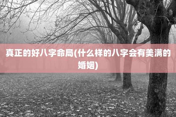 真正的好八字命局(什么样的八字会有美满的婚姻)