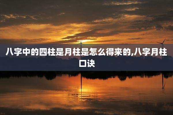 八字中的四柱是月柱是怎么得来的,八字月柱口诀
