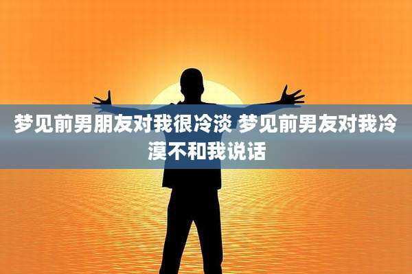 梦见前男朋友对我很冷淡 梦见前男友对我冷漠不和我说话