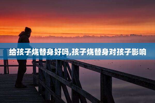 给孩子烧替身好吗,孩子烧替身对孩子影响