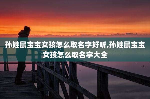 孙姓鼠宝宝女孩怎么取名字好听,孙姓鼠宝宝女孩怎么取名字大全