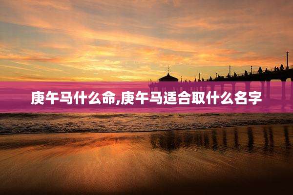 庚午马什么命,庚午马适合取什么名字