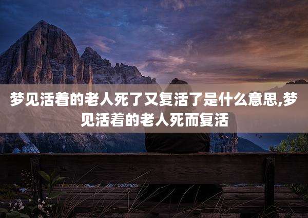梦见活着的老人死了又复活了是什么意思,梦见活着的老人死而复活