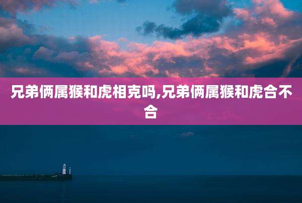 兄弟俩属猴和虎相克吗,兄弟俩属猴和虎合不合