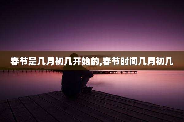 春节是几月初几开始的,春节时间几月初几