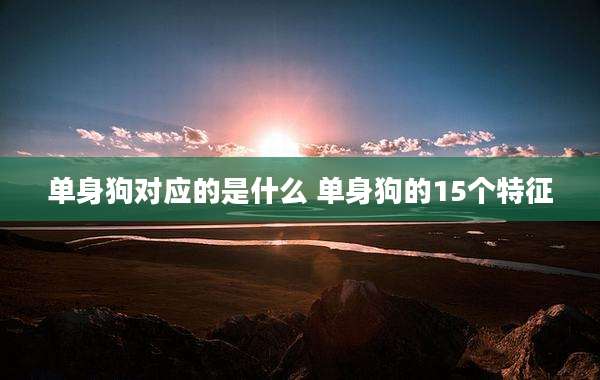 单身狗对应的是什么 单身狗的15个特征