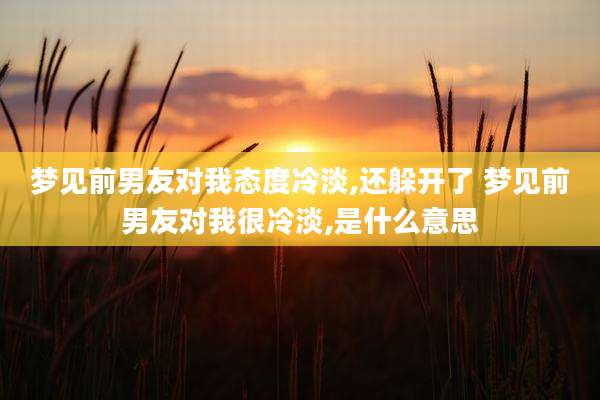 梦见前男友对我态度冷淡,还躲开了 梦见前男友对我很冷淡,是什么意思