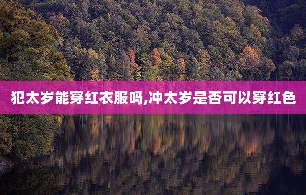 犯太岁能穿红衣服吗,冲太岁是否可以穿红色