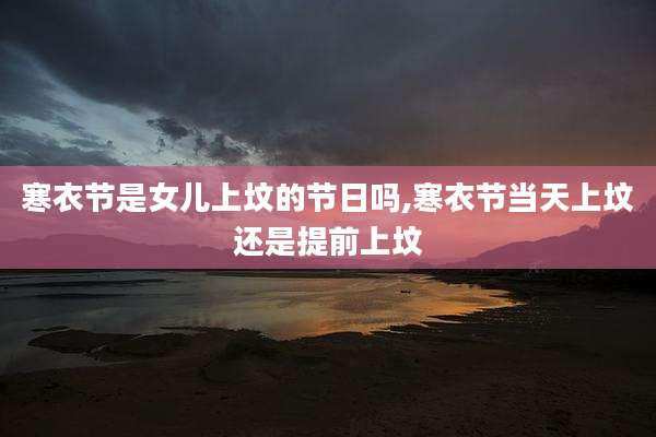 寒衣节是女儿上坟的节日吗,寒衣节当天上坟还是提前上坟