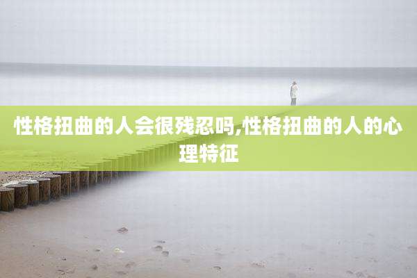 性格扭曲的人会很残忍吗,性格扭曲的人的心理特征