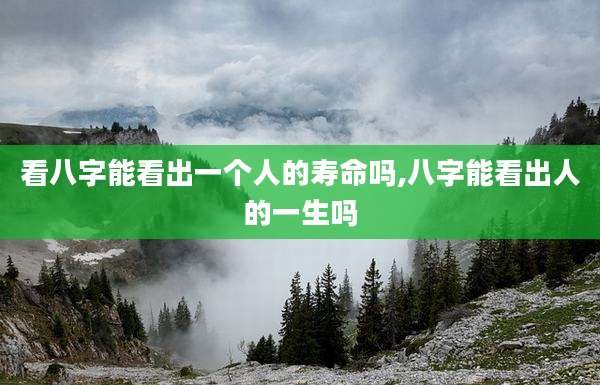 看八字能看出一个人的寿命吗,八字能看出人的一生吗