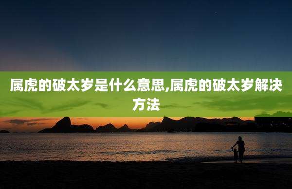 属虎的破太岁是什么意思,属虎的破太岁解决方法