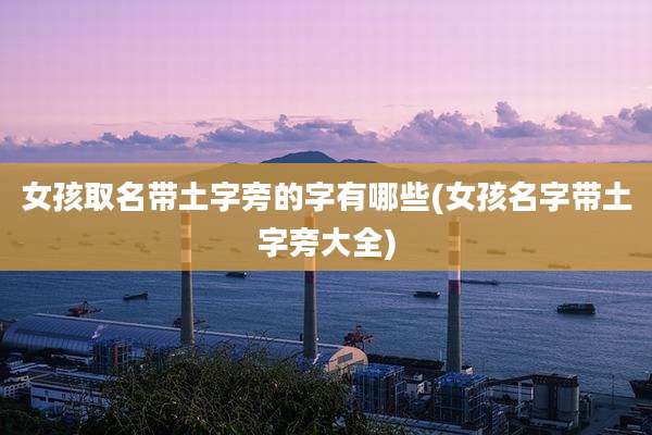 女孩取名带土字旁的字有哪些(女孩名字带土字旁大全)