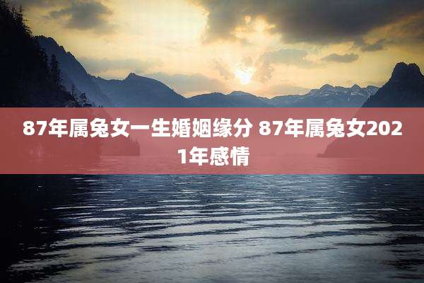 87年属兔女一生婚姻缘分 87年属兔女2021年感情