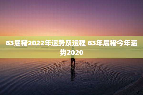 83属猪2022年运势及运程 83年属猪今年运势2020