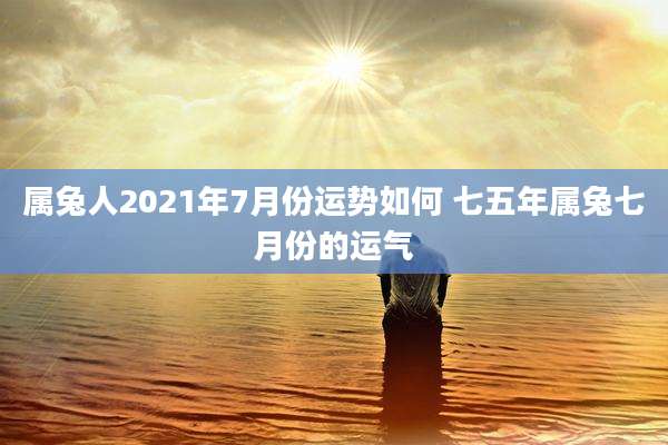 属兔人2021年7月份运势如何 七五年属兔七月份的运气