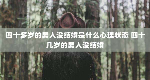四十多岁的男人没结婚是什么心理状态 四十几岁的男人没结婚