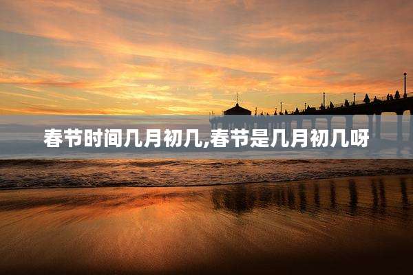 春节时间几月初几,春节是几月初几呀