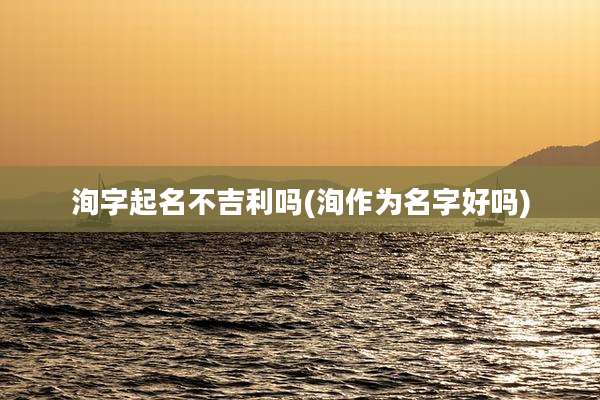 洵字起名不吉利吗(洵作为名字好吗)