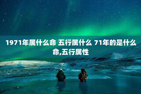 1971年属什么命 五行属什么 71年的是什么命,五行属性