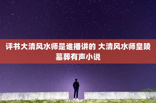 评书大清风水师是谁播讲的 大清风水师皇陵墓葬有声小说