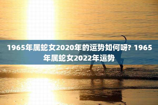 1965年属蛇女2020年的运势如何呀? 1965年属蛇女2022年运势