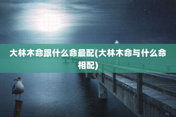 大林木命跟什么命最配(大林木命与什么命相配)