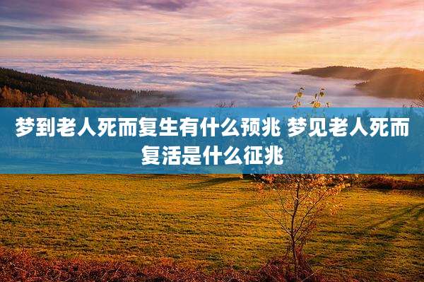 梦到老人死而复生有什么预兆 梦见老人死而复活是什么征兆