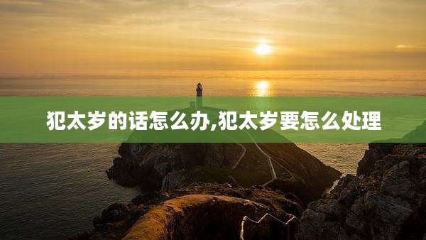 犯太岁的话怎么办,犯太岁要怎么处理