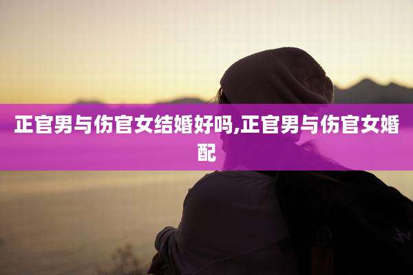 正官男与伤官女结婚好吗,正官男与伤官女婚配