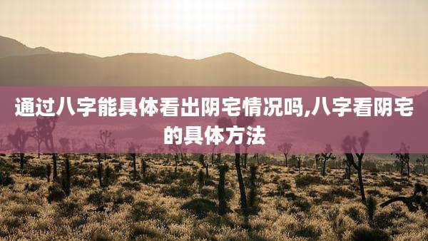 通过八字能具体看出阴宅情况吗,八字看阴宅的具体方法