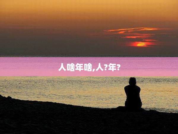 人啥年啥,人?年?