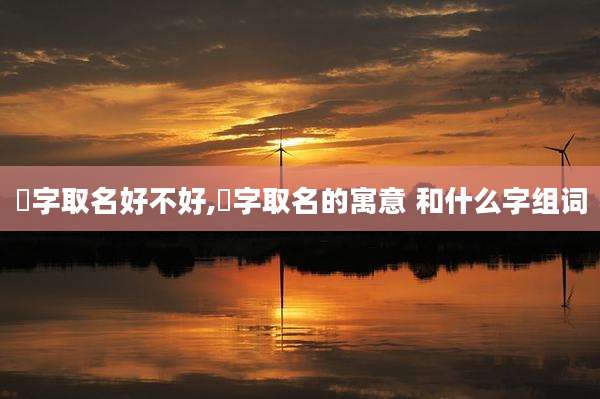 洺字取名好不好,洺字取名的寓意 和什么字组词