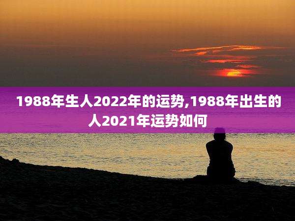 1988年生人2022年的运势,1988年出生的人2021年运势如何