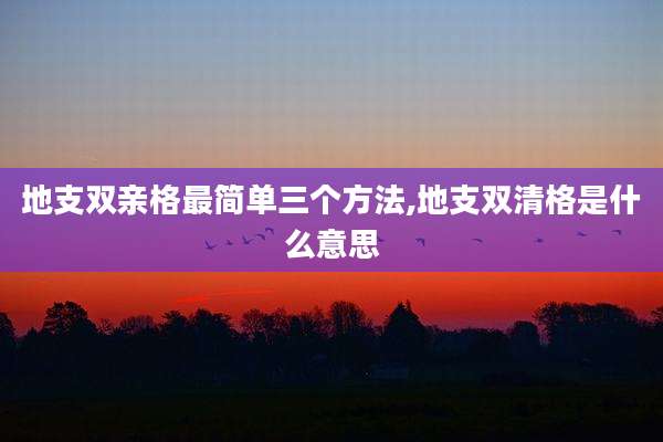 地支双亲格最简单三个方法,地支双清格是什么意思