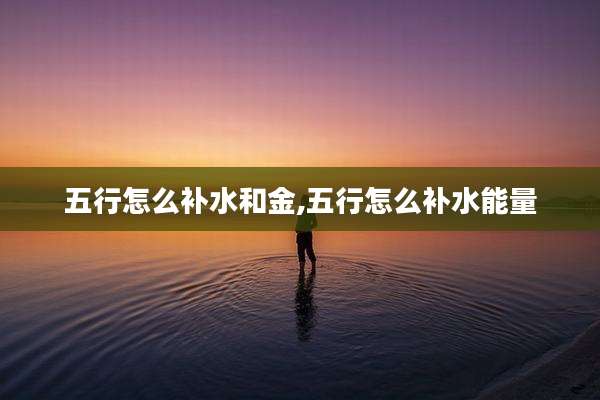 五行怎么补水和金,五行怎么补水能量