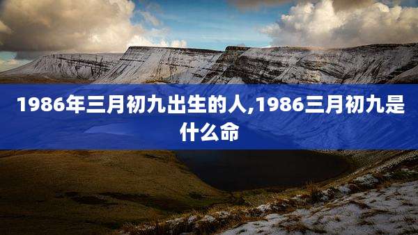 1986年三月初九出生的人,1986三月初九是什么命