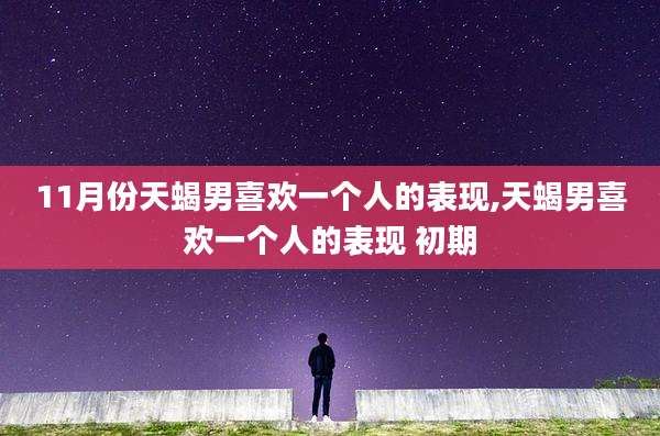 11月份天蝎男喜欢一个人的表现,天蝎男喜欢一个人的表现 初期