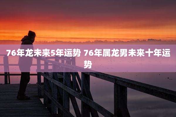 76年龙未来5年运势 76年属龙男未来十年运势