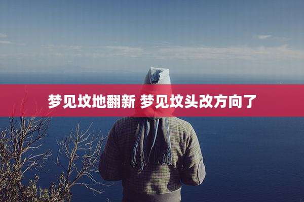 梦见坟地翻新 梦见坟头改方向了
