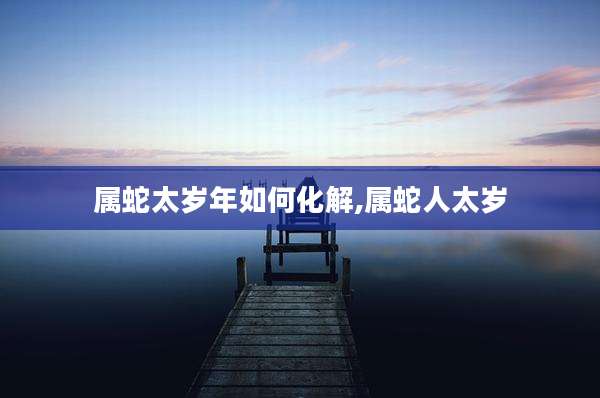 属蛇太岁年如何化解,属蛇人太岁