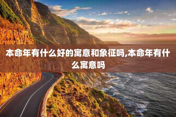 本命年有什么好的寓意和象征吗,本命年有什么寓意吗
